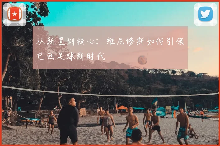 从新星到核心：维尼修斯如何引领巴西足球新时代