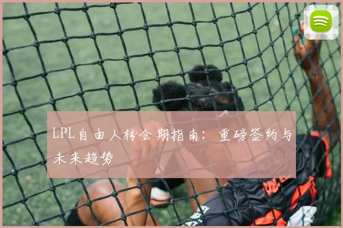 LPL自由人转会期指南：重磅签约与未来趋势