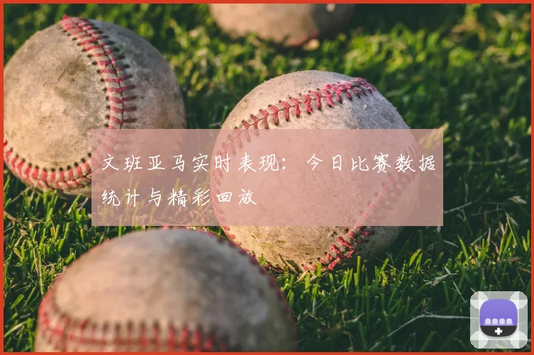 文班亚马实时表现:今日比赛数据统计与精彩回放