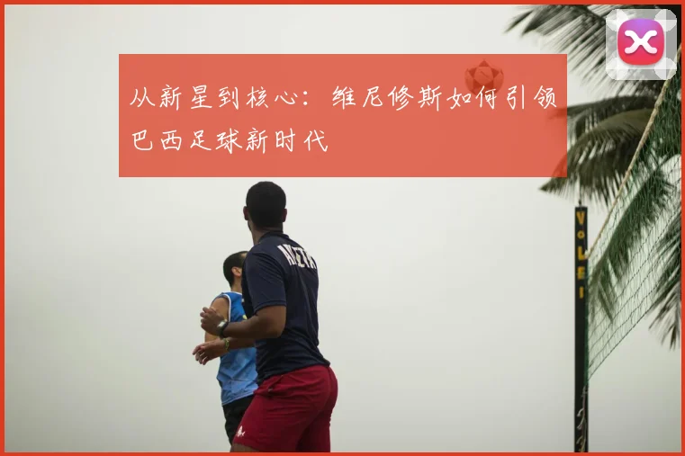 从新星到核心：维尼修斯如何引领巴西足球新时代