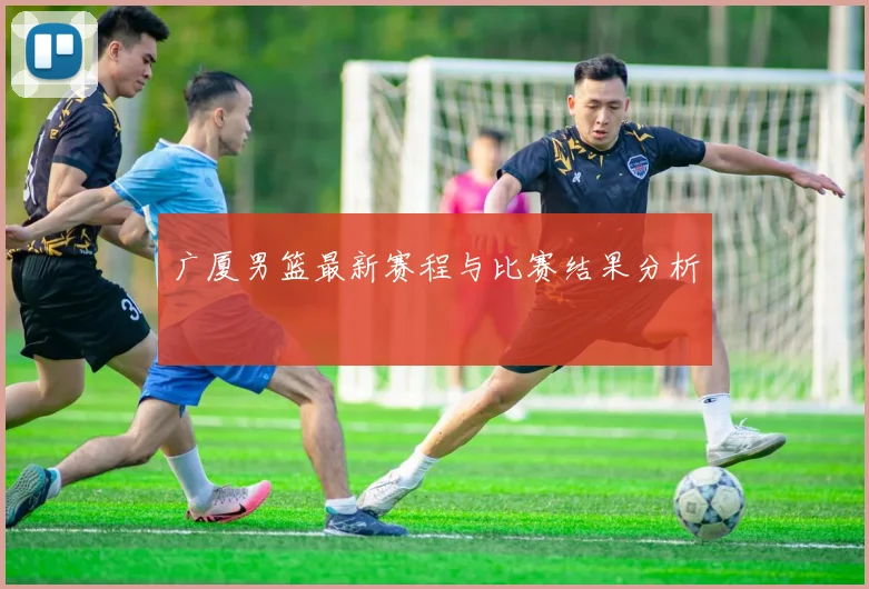 广厦男篮最新赛程与比赛结果分析