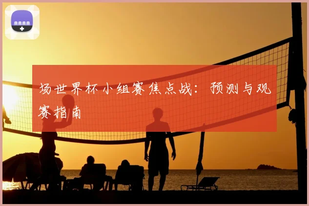 场世界杯小组赛焦点战：预测与观赛指南