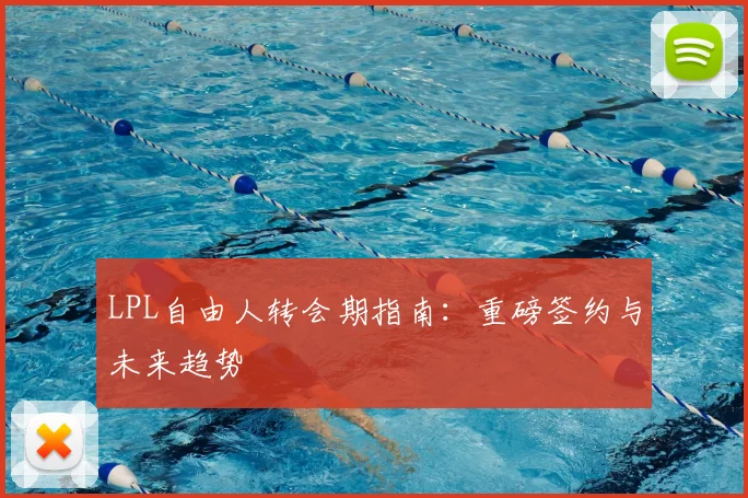 LPL自由人转会期指南：重磅签约与未来趋势