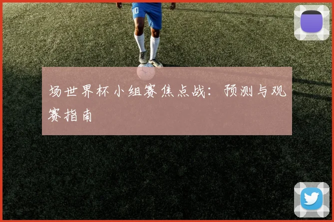 场世界杯小组赛焦点战：预测与观赛指南