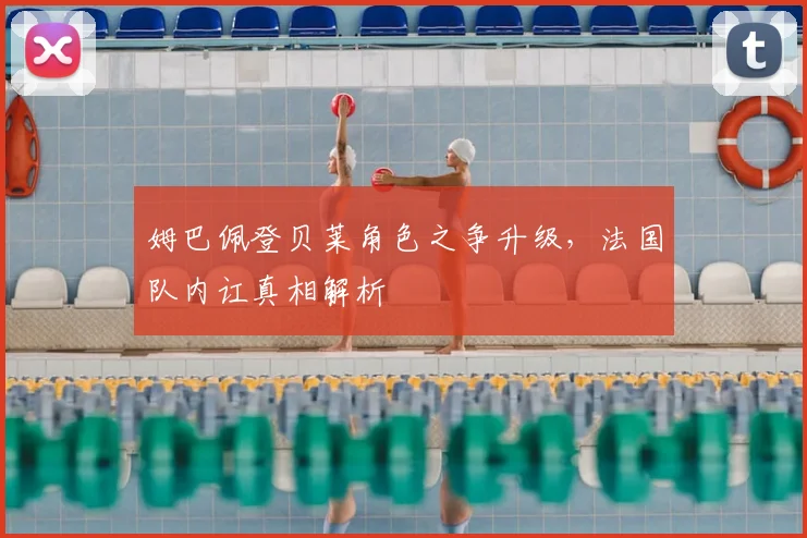 姆巴佩登贝莱角色之争升级,法国队内讧真相解析