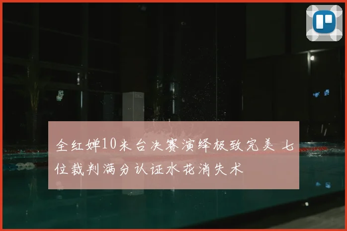 全红婵10米台决赛演绎极致完美 七位裁判满分认证水花消失术