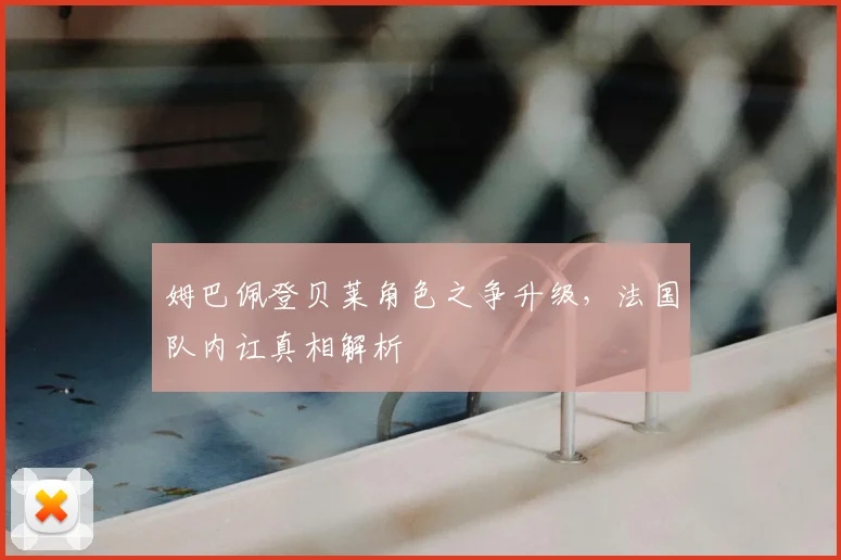 姆巴佩登贝莱角色之争升级，法国队内讧真相解析