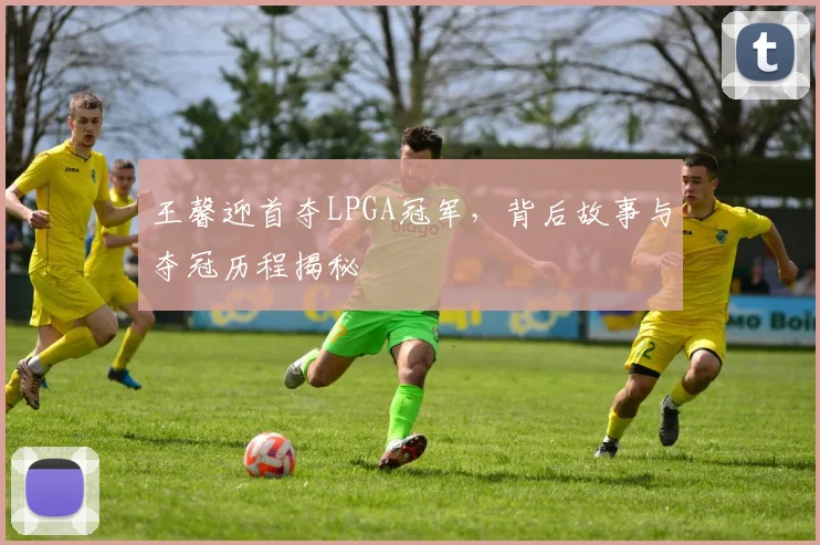 王馨迎首夺LPGA冠军，背后故事与夺冠历程揭秘