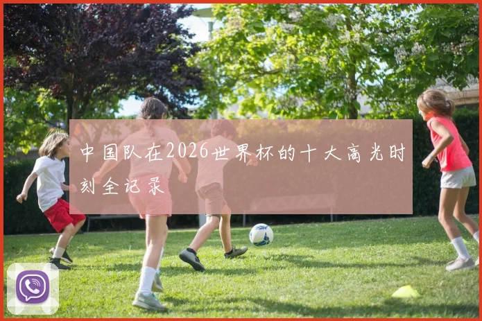 中国队在2026世界杯的十大高光时刻全记录