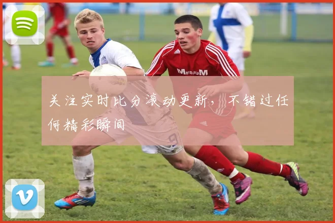 关注实时比分滚动更新,不错过任何精彩瞬间