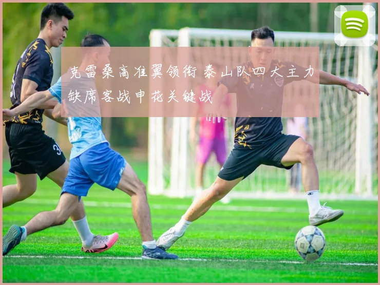 克雷桑高准翼领衔 泰山队四大主力缺席客战申花关键战