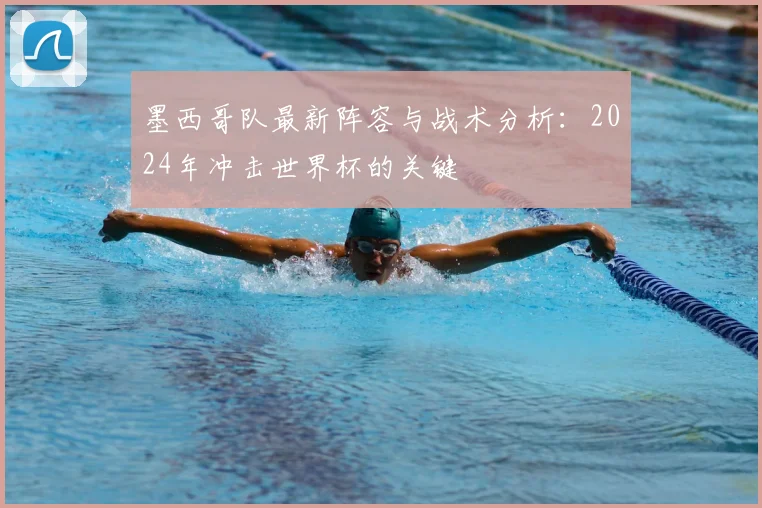 墨西哥队最新阵容与战术分析：2024年冲击世界杯的关键