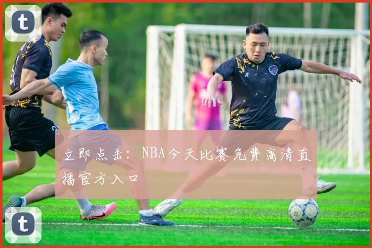 立即点击:NBA今天比赛免费高清直播官方入口