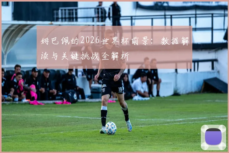 姆巴佩的2026世界杯前景:数据解读与关键挑战全解析